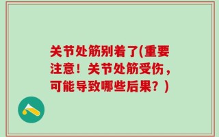 关节处筋别着了(重要注意！关节处筋受伤，可能导致哪些后果？)
