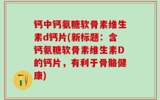钙中钙氨糖软骨素维生素d钙片(新标题：含钙氨糖软骨素维生素D的钙片，有利于骨骼健康)