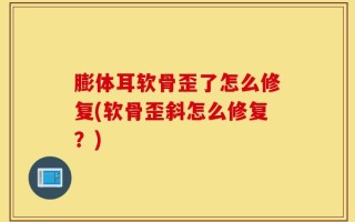 膨体耳软骨歪了怎么修复(软骨歪斜怎么修复？)