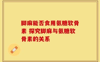 脚麻能否食用氨糖软骨素 探究脚麻与氨糖软骨素的关系