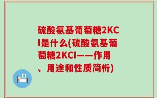 硫酸氨基葡萄糖2KCI是什么(硫酸氨基葡萄糖2KCI——作用、用途和性质简析)