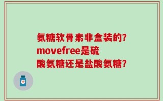氨糖软骨素非盒装的？movefree是硫酸氨糖还是盐酸氨糖？