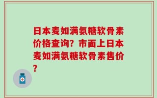 日本麦如满氨糖软骨素价格查询？市面上日本麦如满氨糖软骨素售价？