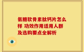 氨糖软骨素肽钙片怎么样 功效作用适用人群及选购要点全解析