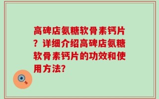 高碑店氨糖软骨素钙片？详细介绍高碑店氨糖软骨素钙片的功效和使用方法？