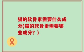 猫的软骨素需要什么成分(猫的软骨素需要哪些成分？)