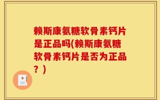赖斯康氨糖软骨素钙片是正品吗(赖斯康氨糖软骨素钙片是否为正品？)