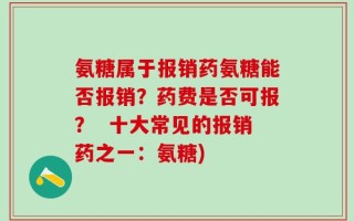 氨糖属于报销药氨糖能否报销？药费是否可报？  十大常见的报销药之一：氨糖)