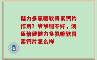 健力多氨糖软骨素钙片作用？爷爷腿不好，汤臣倍健健力多氨糖软骨素钙片怎么样
