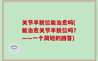 关节半脱位能治愈吗(能治愈关节半脱位吗？——一个简短的回答)