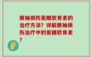 肩袖损伤氨糖软骨素的治疗方法？详解肩袖损伤治疗中的氨糖软骨素？