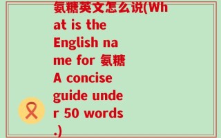 氨糖英文怎么说(What is the English name for 氨糖 A concise guide under 50 words.)