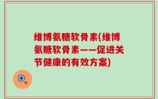 维博氨糖软骨素(维博氨糖软骨素——促进关节健康的有效方案)