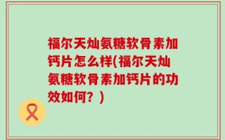 福尔天灿氨糖软骨素加钙片怎么样(福尔天灿氨糖软骨素加钙片的功效如何？)
