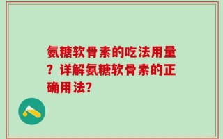 氨糖软骨素的吃法用量？详解氨糖软骨素的正确用法？