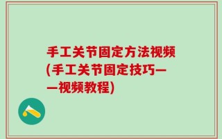 手工关节固定方法视频(手工关节固定技巧——视频教程)