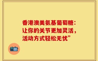 香港澳美氨基葡萄糖：让你的关节更加灵活，活动方式轻松无忧”