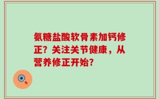氨糖盐酸软骨素加钙修正？关注关节健康，从营养修正开始？