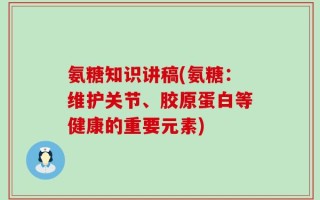 氨糖知识讲稿(氨糖：维护关节、胶原蛋白等健康的重要元素)