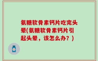 氨糖软骨素钙片吃完头晕(氨糖软骨素钙片引起头晕，该怎么办？)