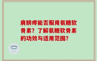 肩膀疼能否服用氨糖软骨素？了解氨糖软骨素的功效与适用范围？