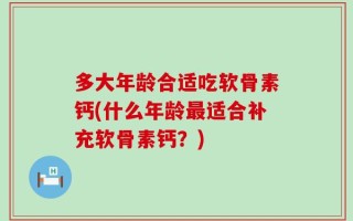 多大年龄合适吃软骨素钙(什么年龄最适合补充软骨素钙？)