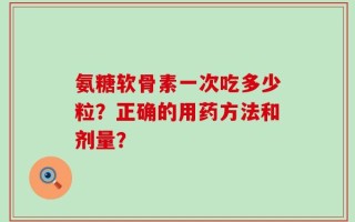 氨糖软骨素一次吃多少粒？正确的用药方法和剂量？