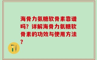 海骨力氨糖软骨素靠谱吗？详解海骨力氨糖软骨素的功效与使用方法？