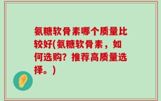 氨糖软骨素哪个质量比较好(氨糖软骨素，如何选购？推荐高质量选择。)