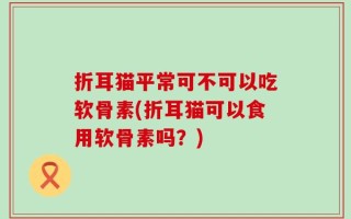 折耳猫平常可不可以吃软骨素(折耳猫可以食用软骨素吗？)