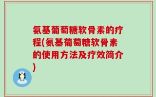 氨基葡萄糖软骨素的疗程(氨基葡萄糖软骨素的使用方法及疗效简介)