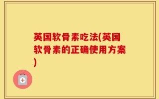 英国软骨素吃法(英国软骨素的正确使用方案)
