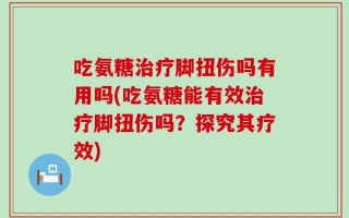 吃氨糖治疗脚扭伤吗有用吗(吃氨糖能有效治疗脚扭伤吗？探究其疗效)