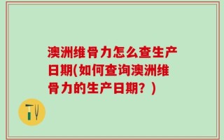 澳洲维骨力怎么查生产日期(如何查询澳洲维骨力的生产日期？)