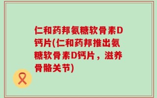 仁和药邦氨糖软骨素D钙片(仁和药邦推出氨糖软骨素D钙片，滋养骨骼关节)