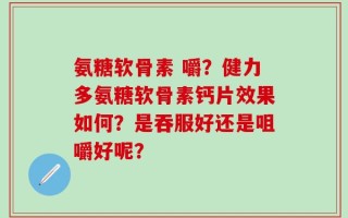 氨糖软骨素 嚼？健力多氨糖软骨素钙片效果如何？是吞服好还是咀嚼好呢？