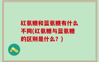 红氨糖和蓝氨糖有什么不同(红氨糖与蓝氨糖的区别是什么？)