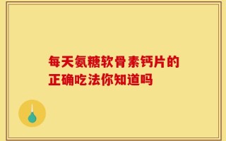 每天氨糖软骨素钙片的正确吃法你知道吗