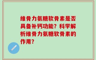 维骨力氨糖软骨素是否具备补钙功能？科学解析维骨力氨糖软骨素的作用？