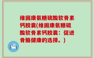 维固康氨糖硫酸软骨素钙胶囊(维固康氨糖硫酸软骨素钙胶囊：促进骨骼健康的选择。)