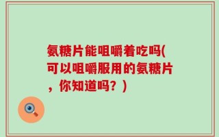 氨糖片能咀嚼着吃吗(可以咀嚼服用的氨糖片，你知道吗？)
