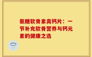氨糖软骨素高钙片：一节补充软骨营养与钙元素的健康之选