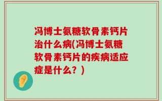 冯博士氨糖软骨素钙片治什么病(冯博士氨糖软骨素钙片的疾病适应症是什么？)