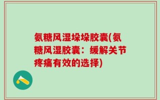 氨糖风湿垛垛胶囊(氨糖风湿胶囊：缓解关节疼痛有效的选择)