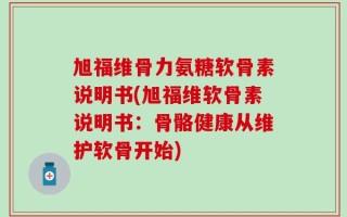 旭福维骨力氨糖软骨素说明书(旭福维软骨素说明书：骨骼健康从维护软骨开始)