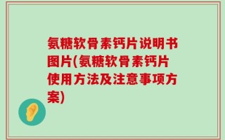 氨糖软骨素钙片说明书图片(氨糖软骨素钙片使用方法及注意事项方案)