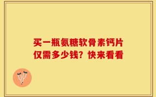买一瓶氨糖软骨素钙片仅需多少钱？快来看看