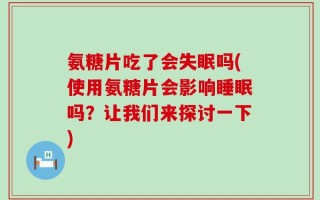 氨糖片吃了会失眠吗(使用氨糖片会影响睡眠吗？让我们来探讨一下)