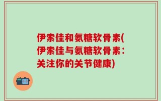 伊索佳和氨糖软骨素(伊索佳与氨糖软骨素：关注你的关节健康)