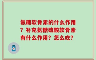 氨糖软骨素的什么作用？补充氨糖硫酸软骨素有什么作用？怎么吃？